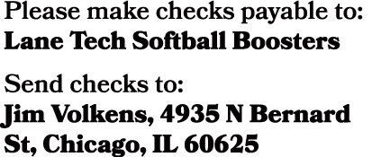 Please make checks payable to: Lane Tech Softball Boosters Send checks to: Jim Volkens, 4935 N Bernard St, Chicago, I...