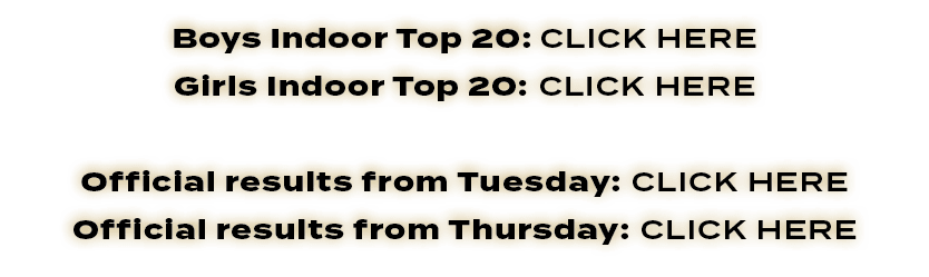 Boys Indoor Top 20: CLICK HERE Girls Indoor Top 20: CLICK HERE Official results from Tuesday: CLICK HERE Official res...