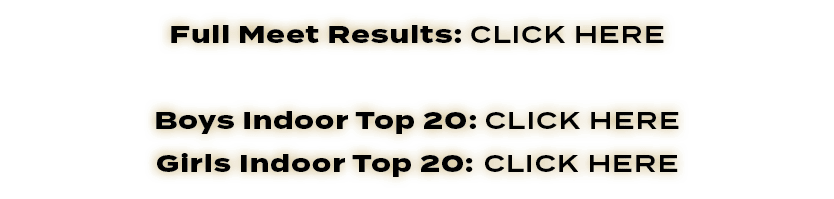 Full Meet Results: CLICK HERE Boys Indoor Top 20: CLICK HERE Girls Indoor Top 20: CLICK HERE
