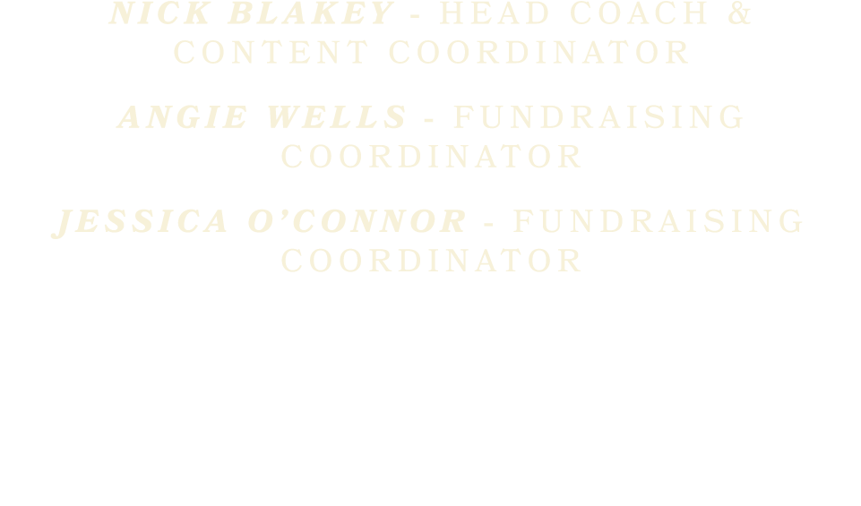 Nick Blakey Head Coach & Content Coordinator Angie Wells Fundraising Coordinator Jessica O’Connor Fundraising Coordin...