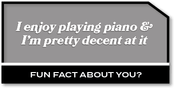 I enjoy playing piano & I’m pretty decent at it,Fun fact about you