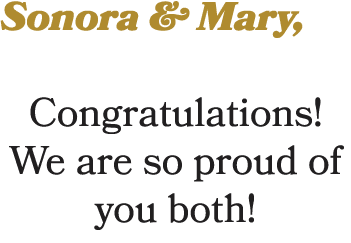 Sonora & Mary, Congratulations! We are so proud of you both!