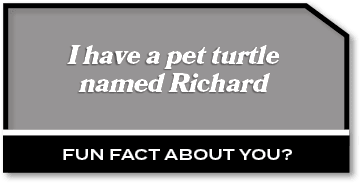 I have a pet turtle named Richard,Fun fact about you