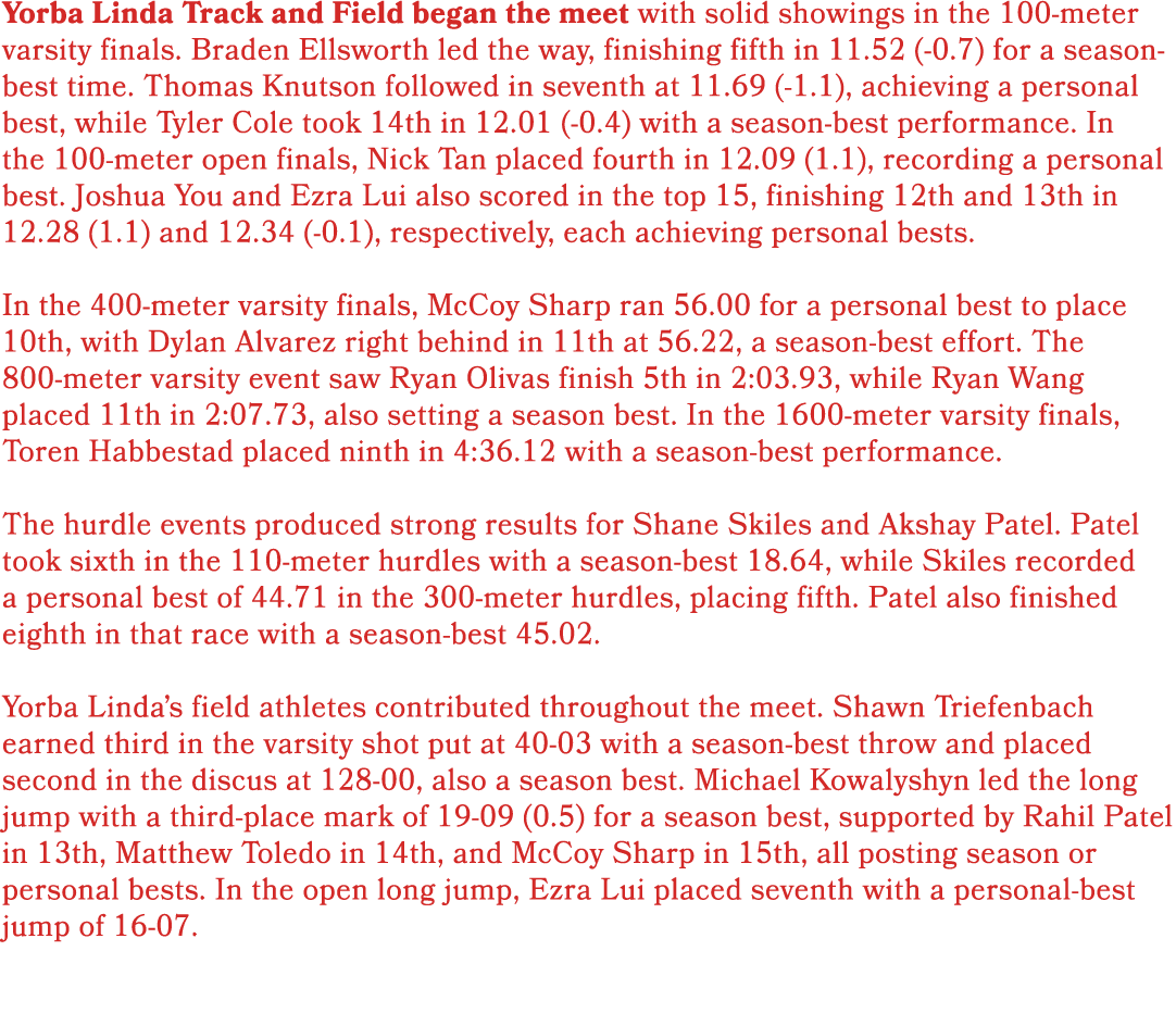 Yorba Linda Track and Field began the meet with solid showings in the 100 meter varsity finals. Braden Ellsworth led ...