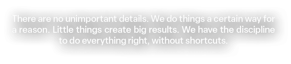 There are no unimportant details. We do things a certain way for a reason. Little things create big results. We have ...