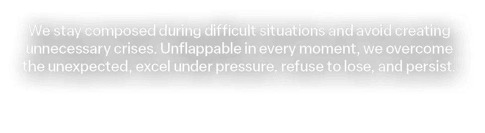 We stay composed during difficult situations and avoid creating unnecessary crises. Unflappable in every moment, we o...