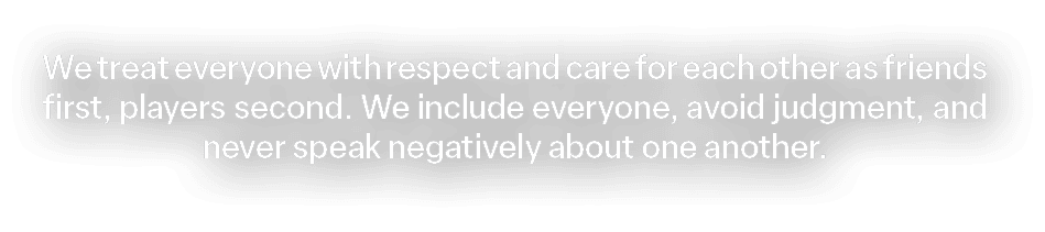 We treat everyone with respect and care for each other as friends first, players second. We include everyone, avoid j...