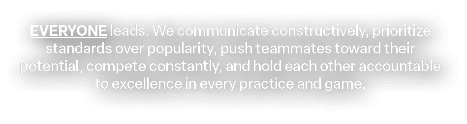 EVERYONE leads. We communicate constructively, prioritize standards over popularity, push teammates toward their pote...