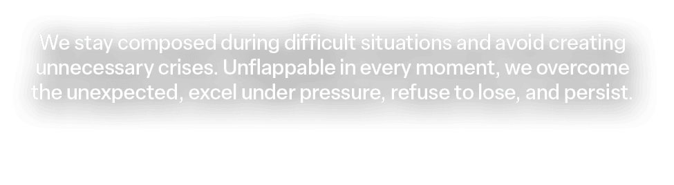 We stay composed during difficult situations and avoid creating unnecessary crises. Unflappable in every moment, we o...