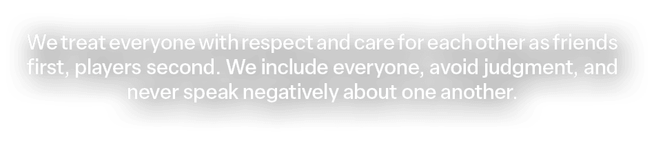 We treat everyone with respect and care for each other as friends first, players second. We include everyone, avoid j...