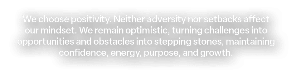 We choose positivity. Neither adversity nor setbacks affect our mindset. We remain optimistic, turning challenges int...