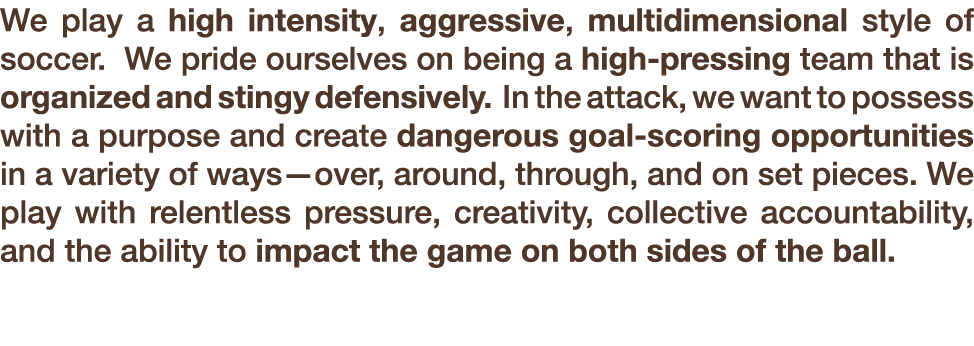 We play a high intensity, aggressive, multidimensional style of soccer. We pride ourselves on being a high pressing t...