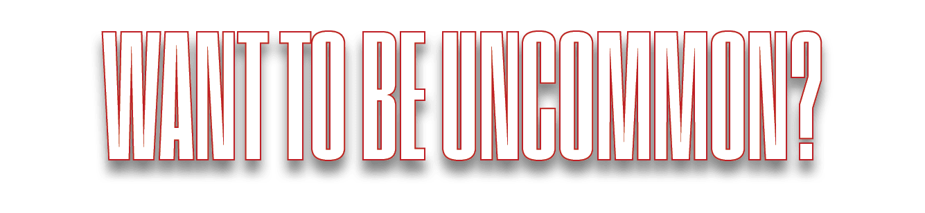 WANT TO BE UNCOMMON?