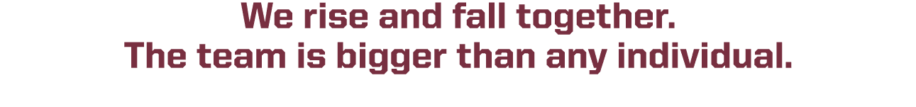 We rise and fall together. The team is bigger than any individual.