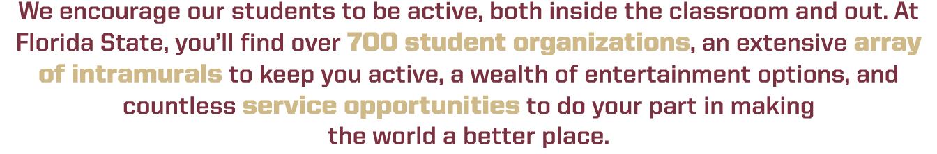 We encourage our students to be active, both inside the classroom and out. At Florida State, you’ll find over 700 stu...
