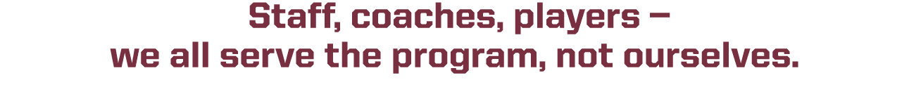  Staff, coaches, players — we all serve the program, not ourselves.