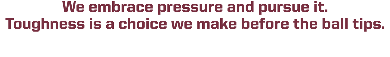 We embrace pressure and pursue it. Toughness is a choice we make before the ball tips. 