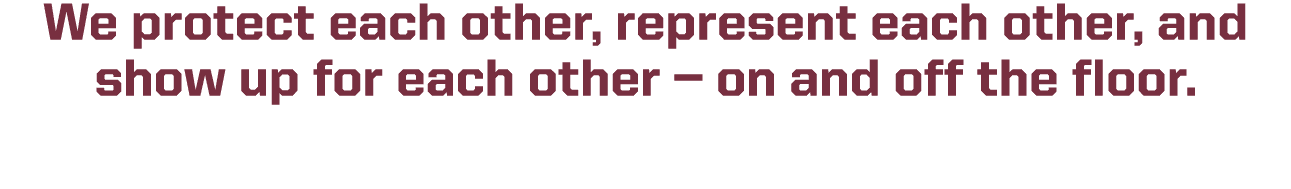 We protect each other, represent each other, and show up for each other — on and off the floor.
