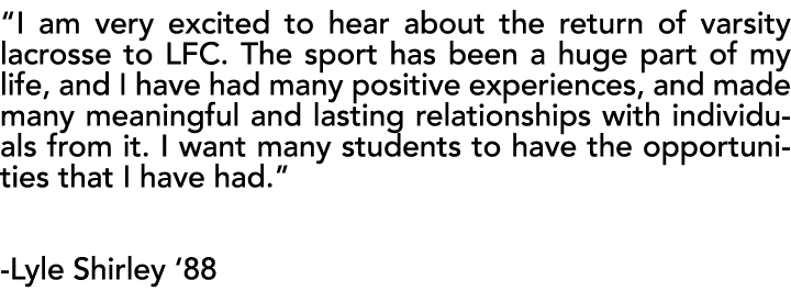 “I am very excited to hear about the return of varsity lacrosse to LFC. The sport has been a huge part of my life, an...