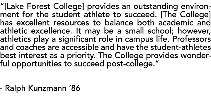 “[Lake Forest College] provides an outstanding environment for the student athlete to succeed. [The College] has exce...