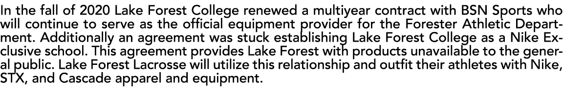 In the fall of 2020 Lake Forest College renewed a multiyear contract with BSN Sports who will continue to serve as th...