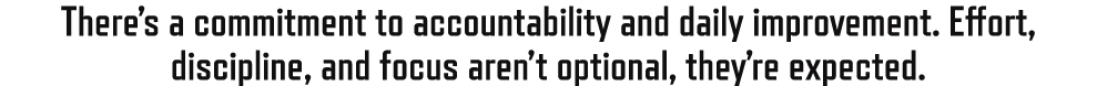 There’s a commitment to accountability and daily improvement. Effort, discipline, and focus aren’t optional, they’re ...