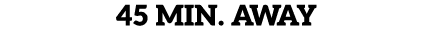 45 MIN. AWAY