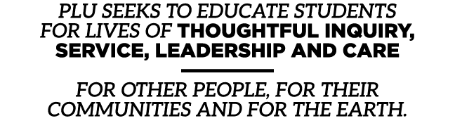 PLU seeks to educate students for lives of thoughtful inquiry, service, leadership and care —————— for other people, ...