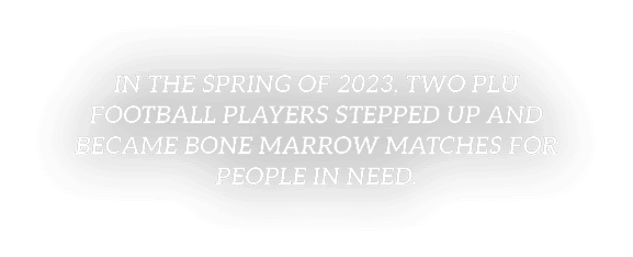 IN THE SPRING OF 2023, two PLU football players stepped up and became bone marrow matches for people in need.