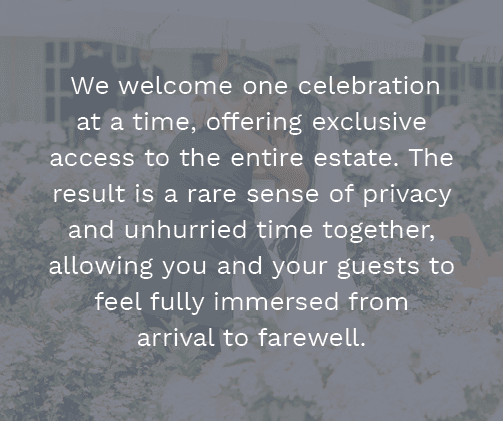  We welcome one celebration at a time, offering exclusive access to the entire estate. The result is a rare sense of ...