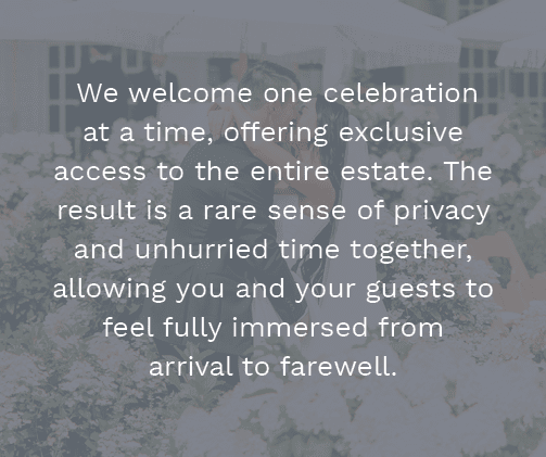 We welcome one celebration at a time, offering exclusive access to the entire estate. The result is a rare sense of ...