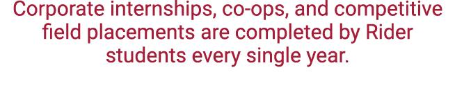 Corporate internships, co ops, and competitive field placements are completed by Rider students every single year.
