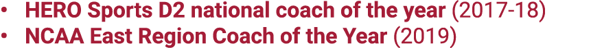 HERO Sports D2 national coach of the year (2017 18) NCAA East Region Coach of the Year (2019)