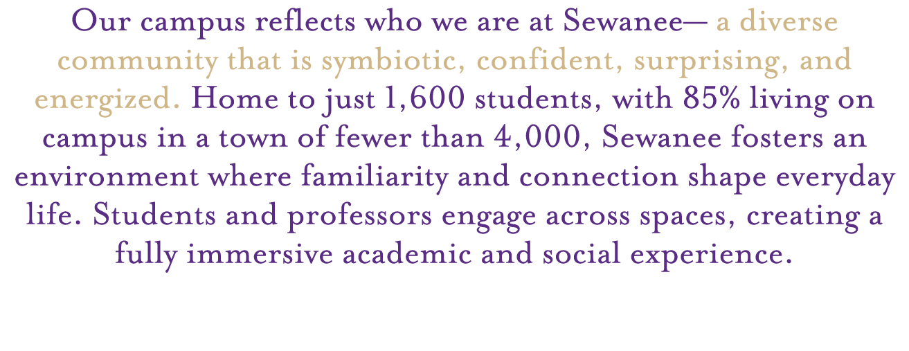 Our campus reflects who we are at Sewanee— a diverse community that is symbiotic, confident, surprising, and energize...