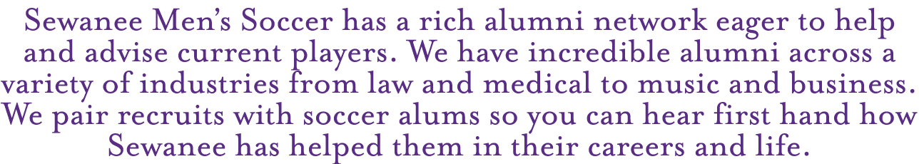 Sewanee Men’s Soccer has a rich alumni network eager to help and advise current players. We have incredible alumni ac...
