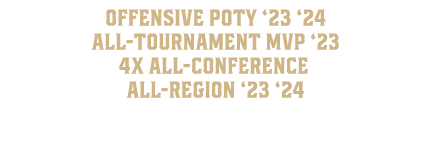  Offensive POTY ‘23 ‘24 All Tournament MVP ‘23 4x All Conference All Region ‘23 ‘24 