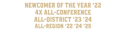  Newcomer of the Year ‘22 4x All Conference all district ‘23 ‘24 All Region ‘22 ‘24 ‘25 