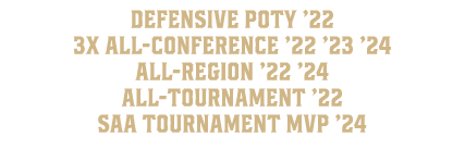  Defensive POTY ’22 3x All Conference ’22 ’23 ’24 All Region ’22 ’24 All Tournament ’22 SAA Tournament MVP ’24 