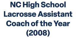 NC High School Lacrosse Assistant Coach of the Year (2008)