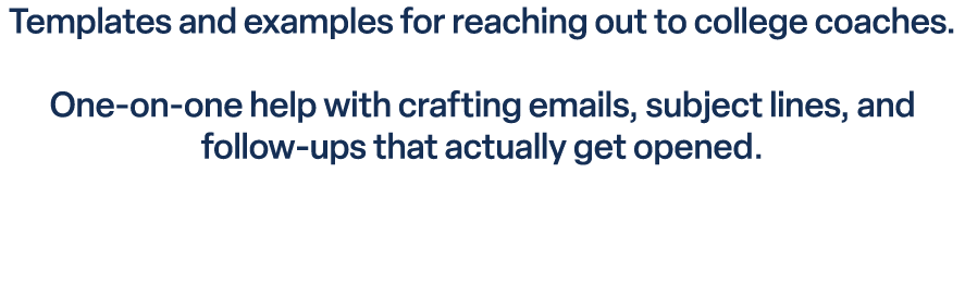Templates and examples for reaching out to college coaches. One on one help with crafting emails, subject lines, and ...