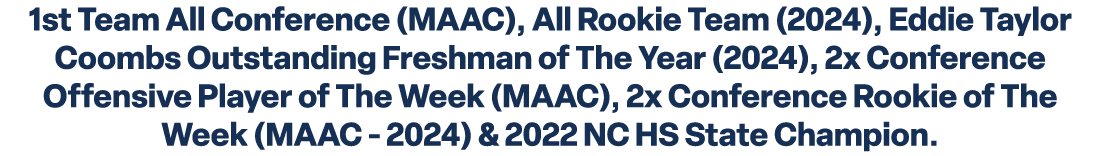 1st Team All Conference (MAAC), All Rookie Team (2024), Eddie Taylor Coombs Outstanding Freshman of The Year (2024), ...