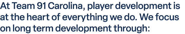 At Team 91 Carolina, player development is at the heart of everything we do. We focus on long term development through: