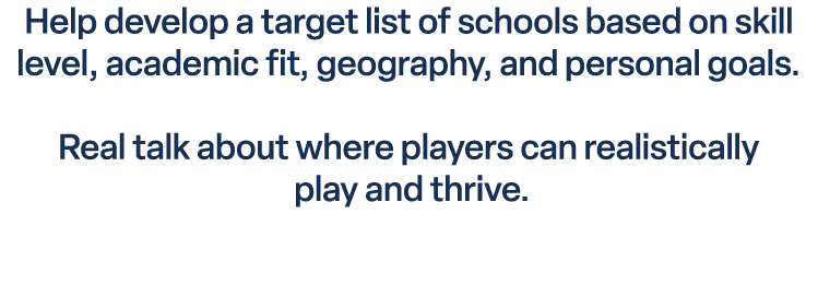 Help develop a target list of schools based on skill level, academic fit, geography, and personal goals. Real talk ab...