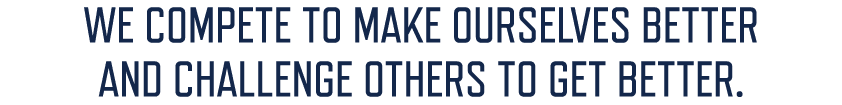 WE COMPETE TO MAKE OURSELVES BETTER AND CHALLENGE OTHERS TO GET BETTER.