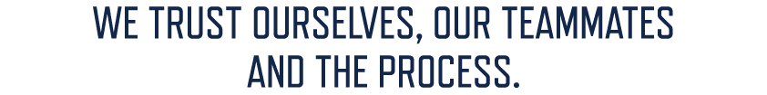WE TRUST OURSELVES, OUR TEAMMATES AND THE PROCESS.