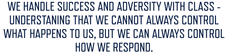 WE HANDLE SUCCESS AND ADVERSITY WITH CLASS UNDERSTANING THAT WE CANNOT ALWAYS CONTROL WHAT HAPPENS TO US, BUT WE CAN ...