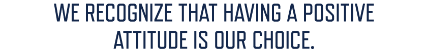 WE RECOGNIZE THAT HAVING A POSITIVE ATTITUDE IS OUR CHOICE.