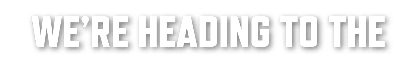 WE’RE HEADING TO THE